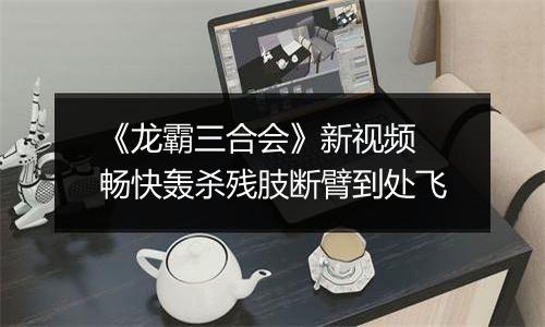 《龙霸三合会》新视频 畅快轰杀残肢断臂到处飞