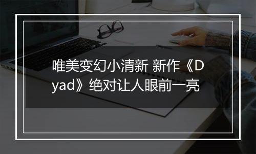 唯美变幻小清新 新作《Dyad》绝对让人眼前一亮