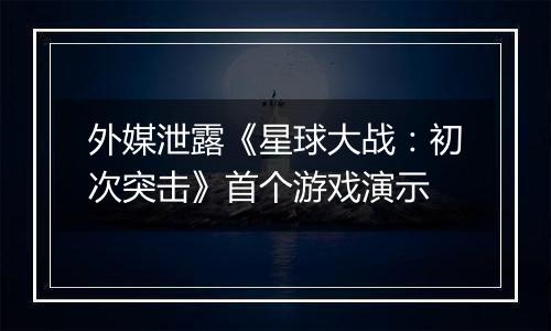 外媒泄露《星球大战：初次突击》首个游戏演示