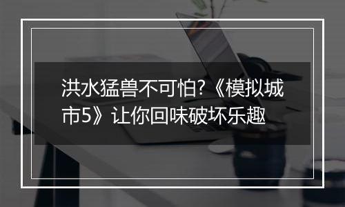 洪水猛兽不可怕?《模拟城市5》让你回味破坏乐趣