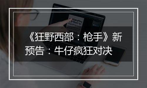 《狂野西部：枪手》新预告：牛仔疯狂对决