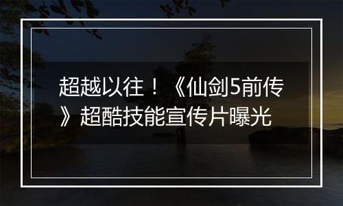 超越以往！《仙剑5前传》超酷技能宣传片曝光
