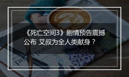 《死亡空间3》剧情预告震撼公布 艾叔为全人类献身？