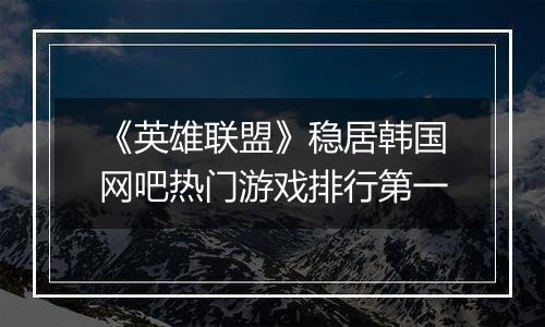 《英雄联盟》稳居韩国网吧热门游戏排行第一