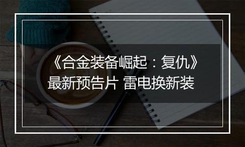 《合金装备崛起：复仇》最新预告片 雷电换新装