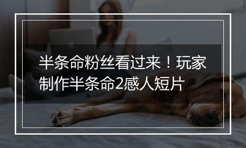 半条命粉丝看过来！玩家制作半条命2感人短片