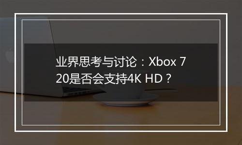 业界思考与讨论：Xbox 720是否会支持4K HD？