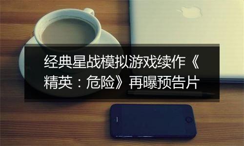 经典星战模拟游戏续作《精英：危险》再曝预告片