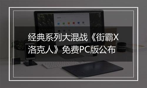 经典系列大混战《街霸X洛克人》免费PC版公布