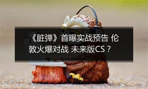 《脏弹》首曝实战预告 伦敦火爆对战 未来版CS？