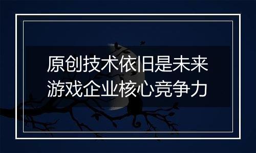 原创技术依旧是未来游戏企业核心竞争力