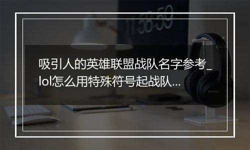 吸引人的英雄联盟战队名字参考_lol怎么用特殊符号起战队名字最好看