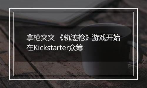 拿枪突突 《轨迹枪》游戏开始在Kickstarter众筹