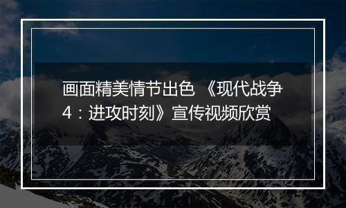 画面精美情节出色 《现代战争4：进攻时刻》宣传视频欣赏