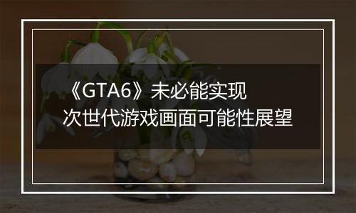 《GTA6》未必能实现 次世代游戏画面可能性展望