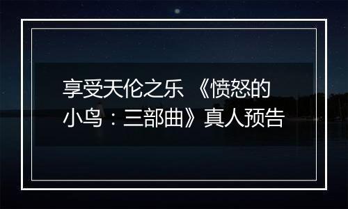 享受天伦之乐 《愤怒的小鸟：三部曲》真人预告