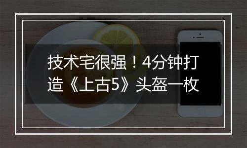 技术宅很强！4分钟打造《上古5》头盔一枚