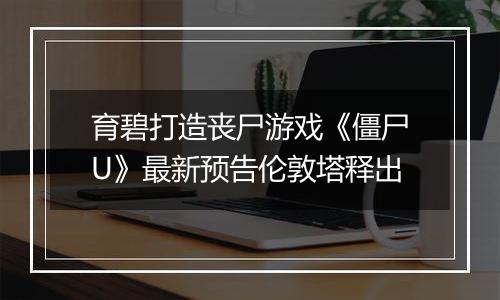育碧打造丧尸游戏《僵尸U》最新预告伦敦塔释出