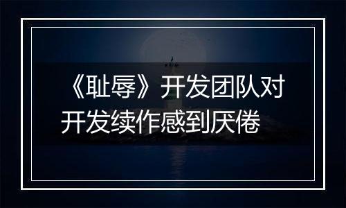 《耻辱》开发团队对开发续作感到厌倦