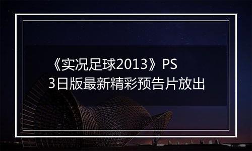 《实况足球2013》PS3日版最新精彩预告片放出
