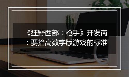 《狂野西部：枪手》开发商：要抬高数字版游戏的标准
