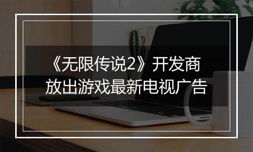 《无限传说2》开发商放出游戏最新电视广告