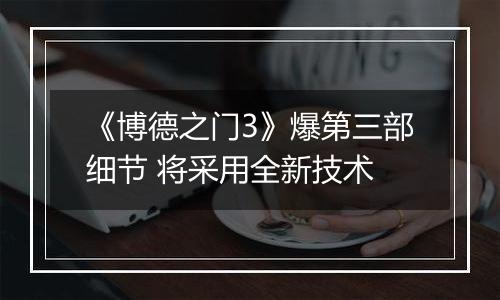 《博德之门3》爆第三部细节 将采用全新技术