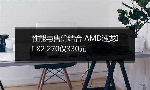 性能与售价结合 AMD速龙II X2 270仅330元