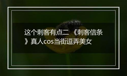 这个刺客有点二 《刺客信条》真人cos当街逗弄美女