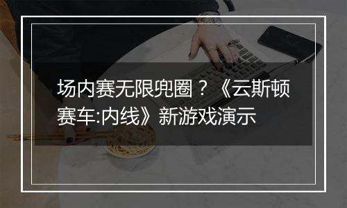 场内赛无限兜圈？《云斯顿赛车:内线》新游戏演示