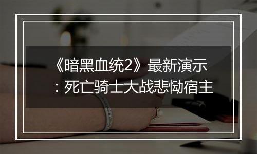 《暗黑血统2》最新演示：死亡骑士大战悲恸宿主