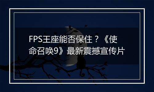 FPS王座能否保住？《使命召唤9》最新震撼宣传片