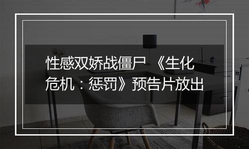 性感双娇战僵尸 《生化危机：惩罚》预告片放出