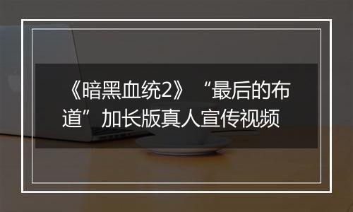《暗黑血统2》“最后的布道”加长版真人宣传视频
