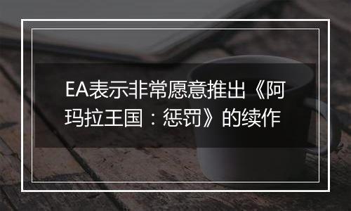 EA表示非常愿意推出《阿玛拉王国：惩罚》的续作