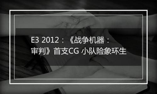 E3 2012：《战争机器：审判》首支CG 小队险象环生