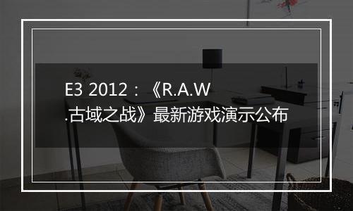 E3 2012：《R.A.W.古域之战》最新游戏演示公布