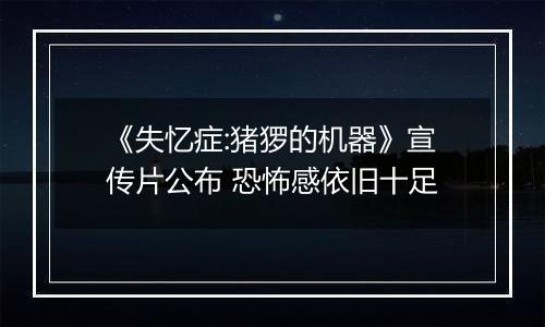 《失忆症:猪猡的机器》宣传片公布 恐怖感依旧十足