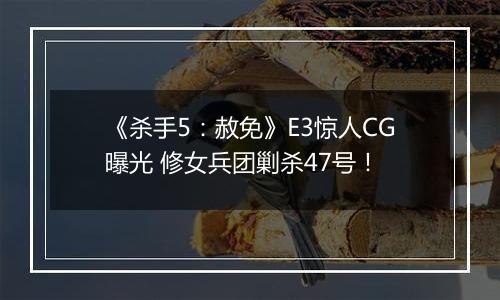 《杀手5：赦免》E3惊人CG曝光 修女兵团剿杀47号！