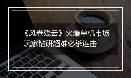 《风卷残云》火爆单机市场 玩家钻研超难必杀连击