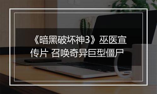 《暗黑破坏神3》巫医宣传片 召唤奇异巨型僵尸