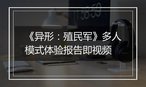 《异形：殖民军》多人模式体验报告即视频