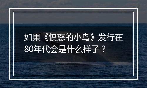 如果《愤怒的小鸟》发行在80年代会是什么样子？