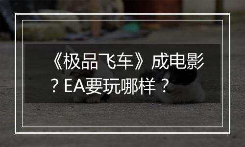 《极品飞车》成电影？EA要玩哪样？