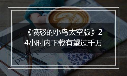 《愤怒的小鸟太空版》24小时内下载有望过千万