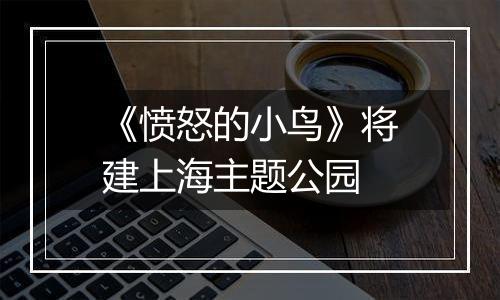 《愤怒的小鸟》将建上海主题公园