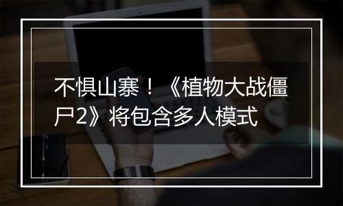 不惧山寨！《植物大战僵尸2》将包含多人模式