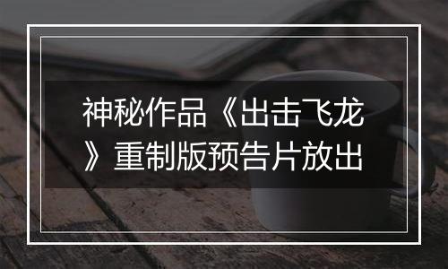 神秘作品《出击飞龙》重制版预告片放出