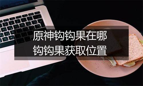 原神钩钩果在哪 钩钩果获取位置