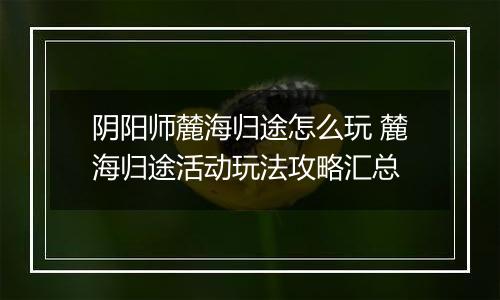 阴阳师麓海归途怎么玩 麓海归途活动玩法攻略汇总